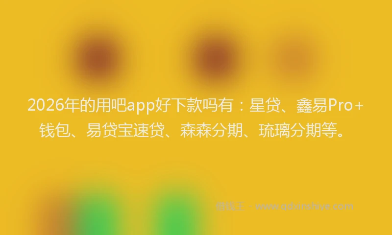 2026年的用吧app好下款吗有：星贷、鑫易Pro+钱包、易贷宝速贷、森森分期、琉璃分期等。