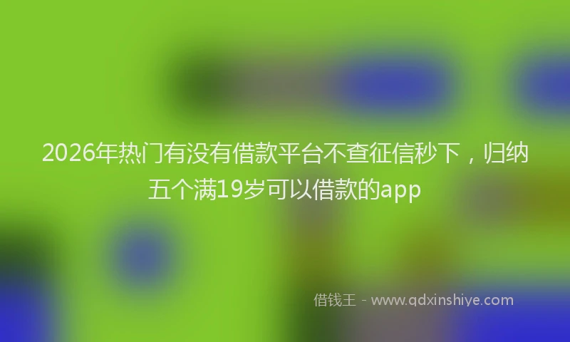 2026年热门有没有借款平台不查征信秒下，归纳五个满19岁可以借款的app