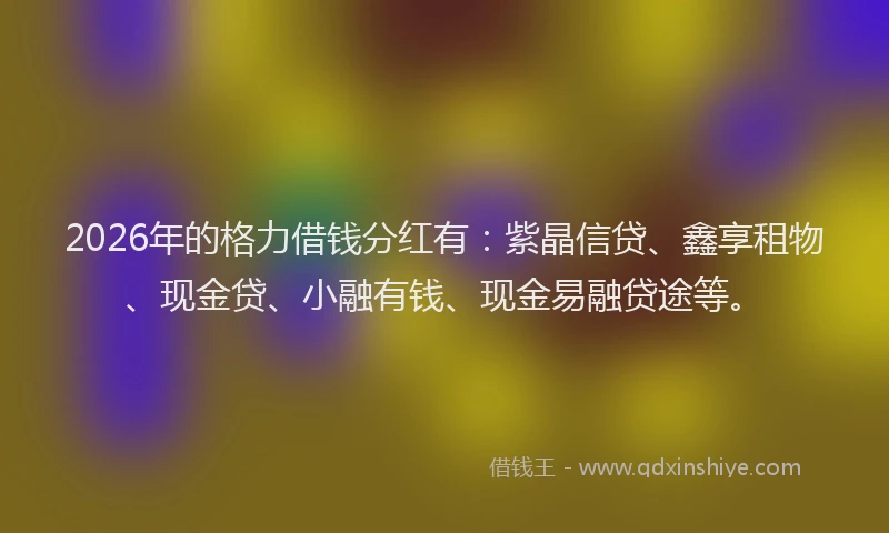 2026年的格力借钱分红有：紫晶信贷、鑫享租物、现金贷、小融有钱、现金易融贷途等。