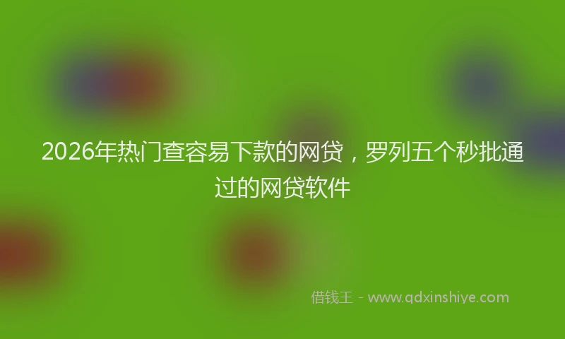 2026年热门查容易下款的网贷，罗列五个秒批通过的网贷软件