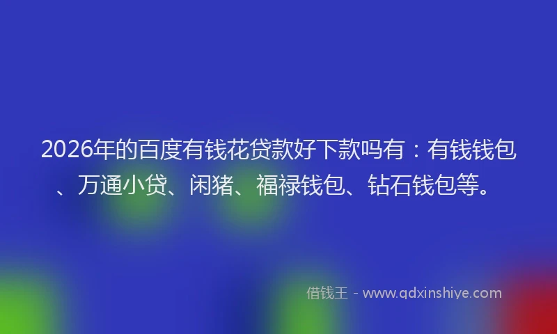 2026年的百度有钱花贷款好下款吗有：有钱钱包、万通小贷、闲猪、福禄钱包、钻石钱包等。