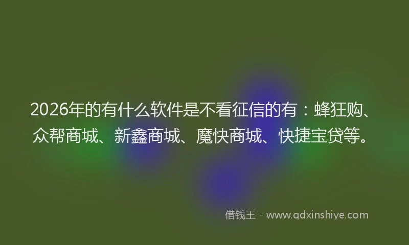 2026年的有什么软件是不看征信的有：蜂狂购、众帮商城、新鑫商城、魔快商城、快捷宝贷等。