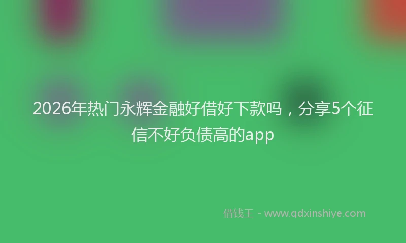 2026年热门永辉金融好借好下款吗，分享5个征信不好负债高的app