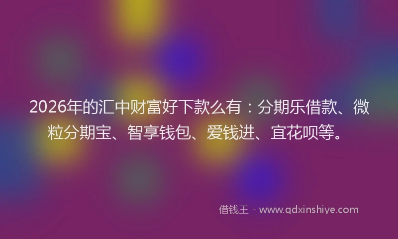 2026年的汇中财富好下款么有：分期乐借款、微粒分期宝、智享钱包、爱钱进、宜花呗等。