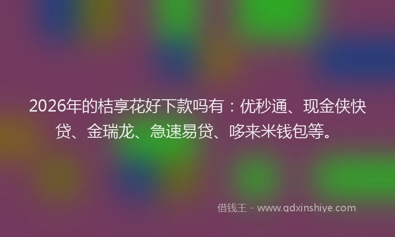 2026年的桔享花好下款吗有：优秒通、现金侠快贷、金瑞龙、急速易贷、哆来米钱包等。