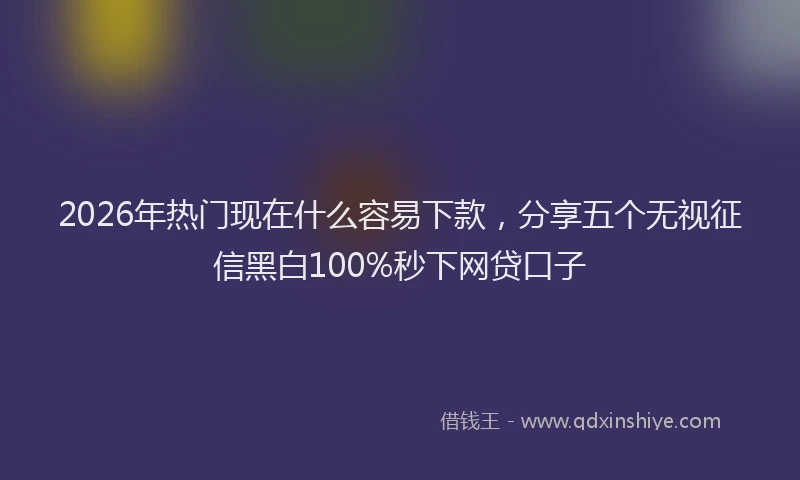 2026年热门现在什么容易下款，分享五个无视征信黑白100%秒下网贷口子