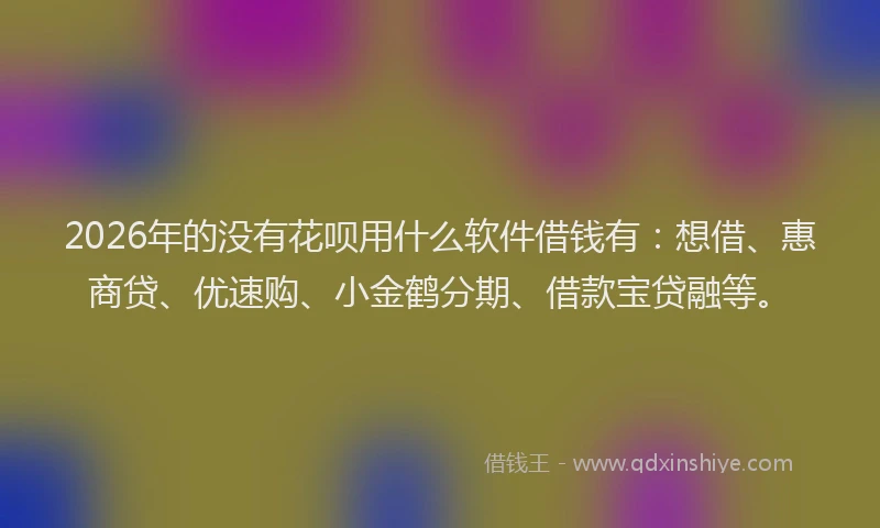 2026年的没有花呗用什么软件借钱有：想借、惠商贷、优速购、小金鹤分期、借款宝贷融等。