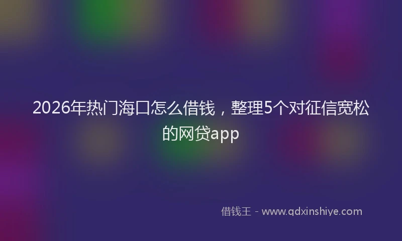 2026年热门海口怎么借钱，整理5个对征信宽松的网贷app