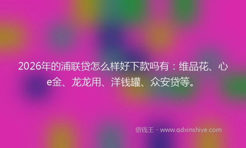 2026年的浦联贷怎么样好下款吗有：维品花、心e金、龙龙用、洋钱罐、众安贷等。