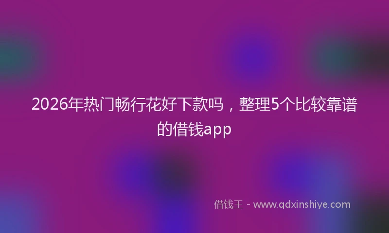 2026年热门畅行花好下款吗，整理5个比较靠谱的借钱app