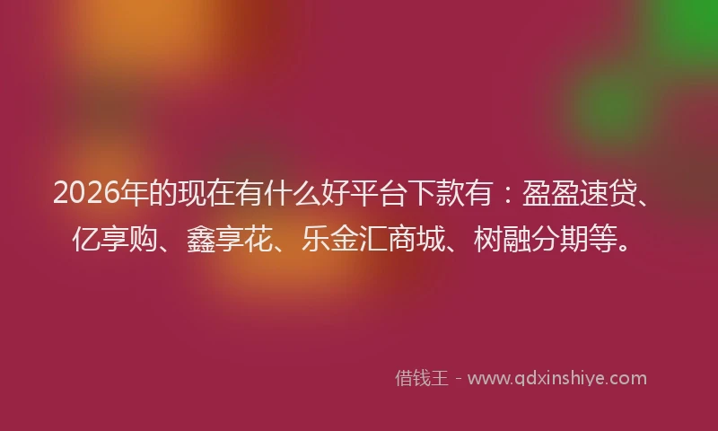 2026年的现在有什么好平台下款有：盈盈速贷、亿享购、鑫享花、乐金汇商城、树融分期等。