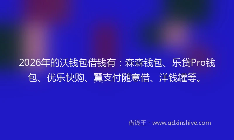 2026年的沃钱包借钱有：森森钱包、乐贷Pro钱包、优乐快购、翼支付随意借、洋钱罐等。
