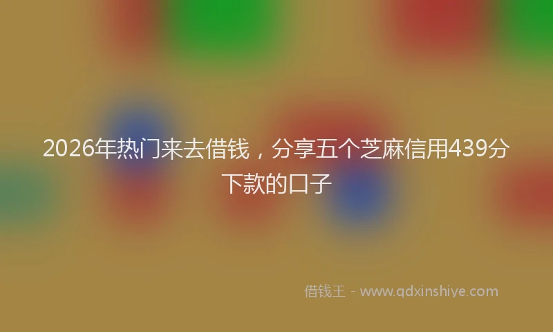 2026年热门来去借钱，分享五个芝麻信用439分下款的口子
