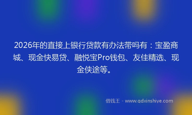 2026年的直接上银行贷款有办法带吗有：宝盈商城、现金快易贷、融悦宝Pro钱包、友佳精选、现金侠途等。