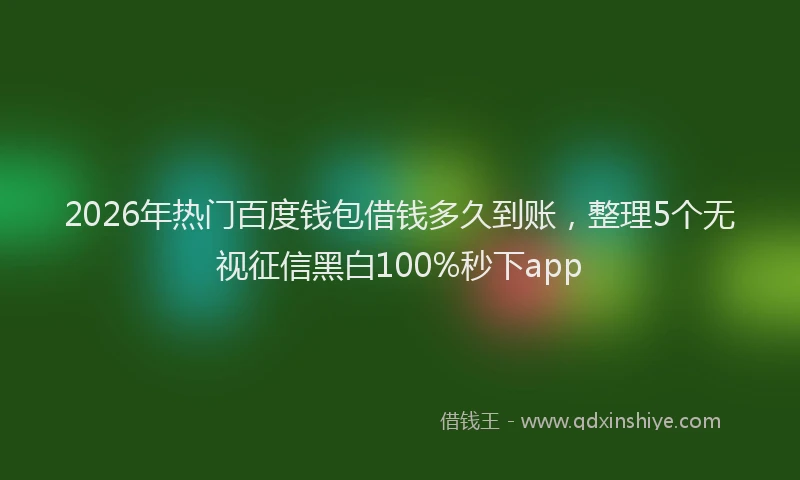 2026年热门百度钱包借钱多久到账，整理5个无视征信黑白100%秒下app