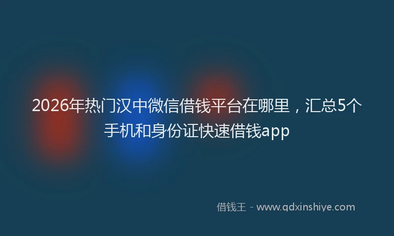 2026年热门汉中微信借钱平台在哪里，汇总5个手机和身份证快速借钱app