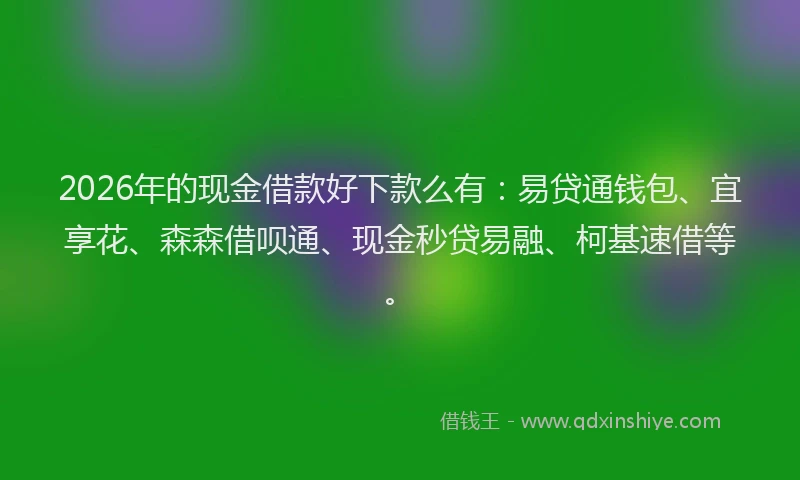 2026年的现金借款好下款么有：易贷通钱包、宜享花、森森借呗通、现金秒贷易融、柯基速借等。
