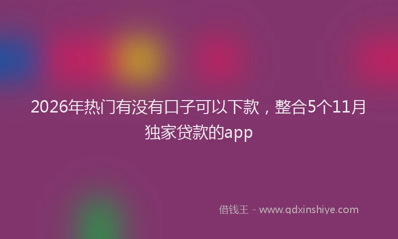 2026年热门有没有口子可以下款，整合5个11月独家贷款的app