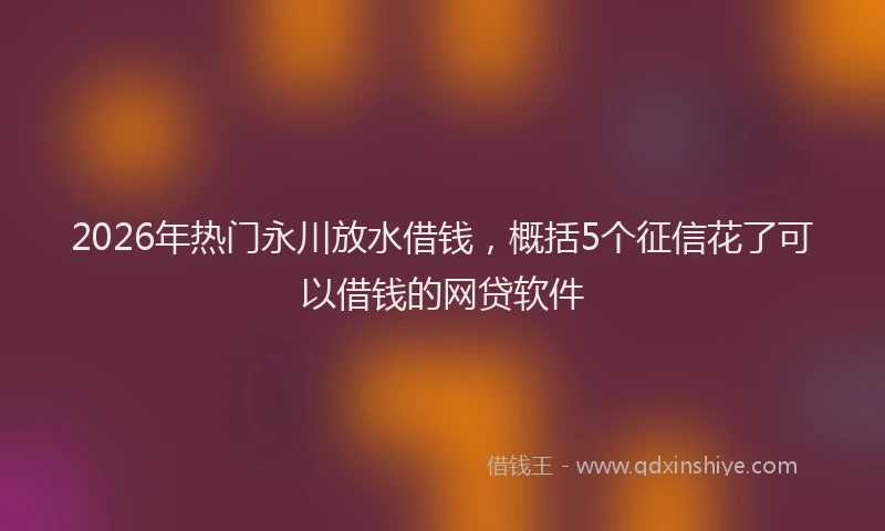 2026年热门永川放水借钱，概括5个征信花了可以借钱的网贷软件