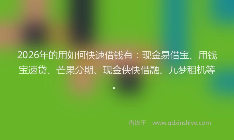 2026年的用如何快速借钱有:现金易借宝、用钱宝速贷、芒果分期、现金侠快借融、九梦租机等。