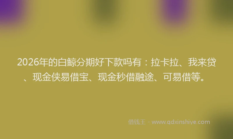2026年的白鲸分期好下款吗有：拉卡拉、我来贷、现金侠易借宝、现金秒借融途、可易借等。