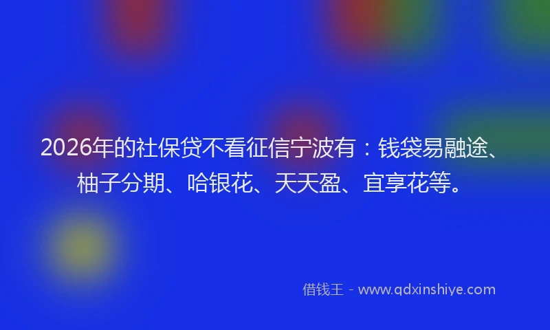 2026年的社保贷不看征信宁波有：钱袋易融途、柚子分期、哈银花、天天盈、宜享花等。