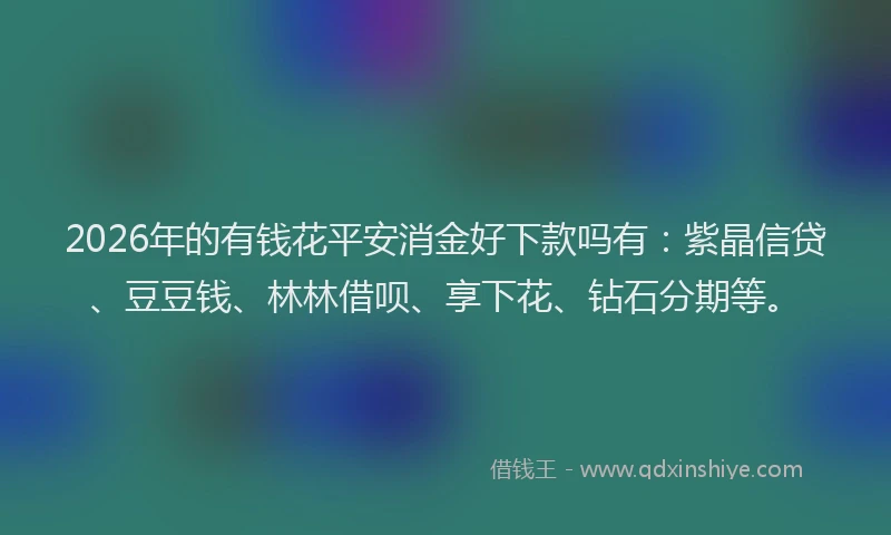 2026年的有钱花平安消金好下款吗有：紫晶信贷、豆豆钱、林林借呗、享下花、钻石分期等。