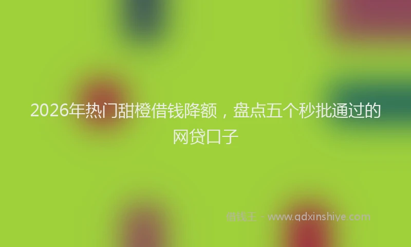 2026年热门甜橙借钱降额，盘点五个秒批通过的网贷口子