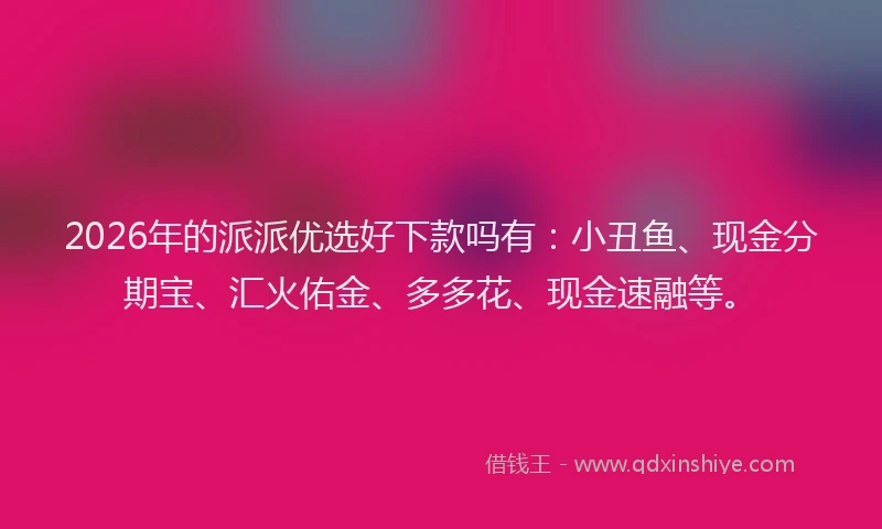 2026年的派派优选好下款吗有：小丑鱼、现金分期宝、汇火佑金、多多花、现金速融等。