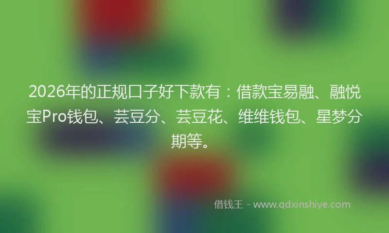 2026年的正规口子好下款有：借款宝易融、融悦宝Pro钱包、芸豆分、芸豆花、维维钱包、星梦分期等。