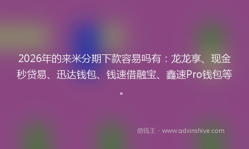 2026年的来米分期下款容易吗有:龙龙享、现金秒贷易、迅达钱包、钱速借融宝、鑫速Pro钱包等。