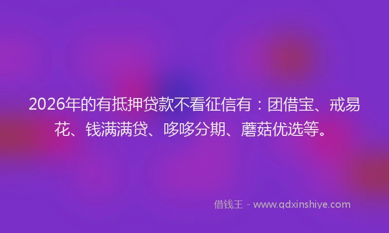 2026年的有抵押贷款不看征信有：团借宝、戒易花、钱满满贷、哆哆分期、蘑菇优选等。
