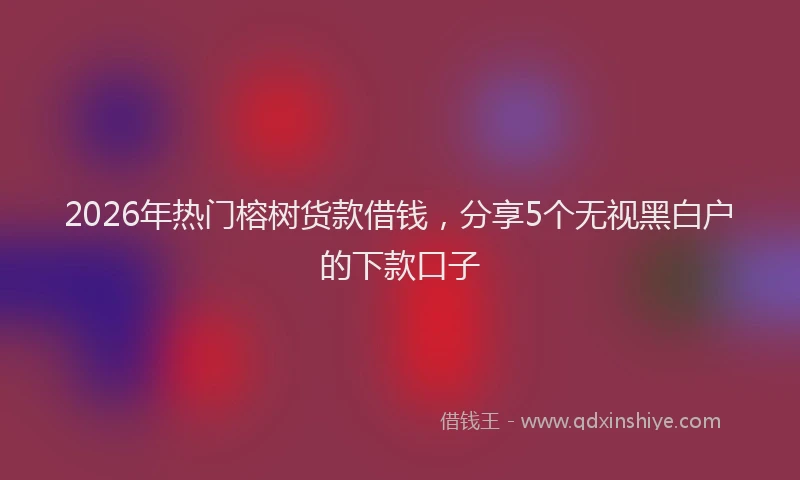 2026年热门榕树货款借钱，分享5个无视黑白户的下款口子