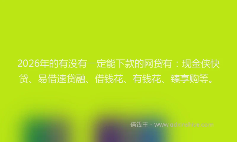 2026年的有没有一定能下款的网贷有：现金侠快贷、易借速贷融、借钱花、有钱花、臻享购等。