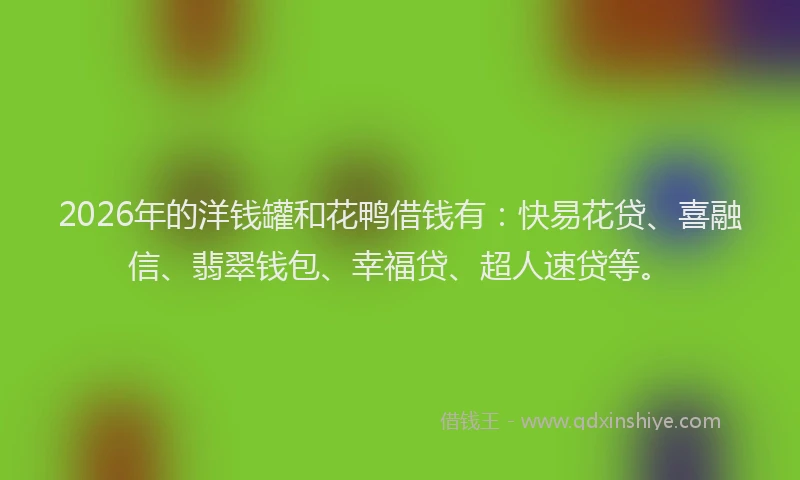 2026年的洋钱罐和花鸭借钱有：快易花贷、喜融信、翡翠钱包、幸福贷、超人速贷等。