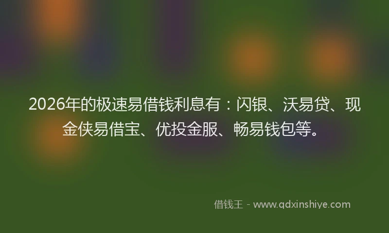 2026年的极速易借钱利息有：闪银、沃易贷、现金侠易借宝、优投金服、畅易钱包等。