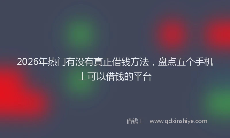 2026年热门有没有真正借钱方法，盘点五个手机上可以借钱的平台