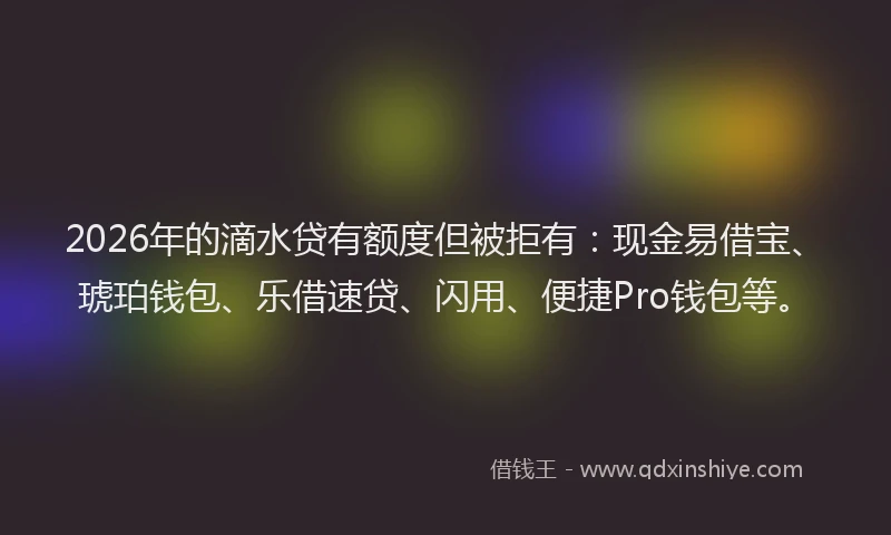 2026年的滴水贷有额度但被拒有：现金易借宝、琥珀钱包、乐借速贷、闪用、便捷Pro钱包等。