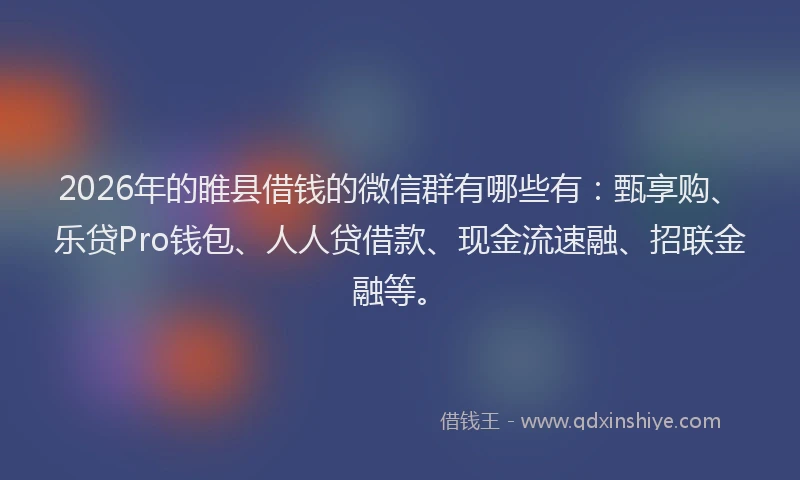 2026年的睢县借钱的微信群有哪些有：甄享购、乐贷Pro钱包、人人贷借款、现金流速融、招联金融等。