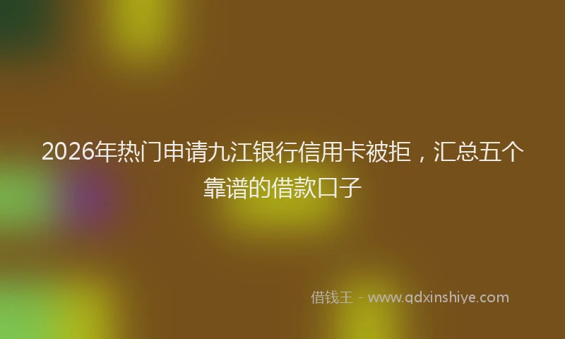 2026年热门申请九江银行信用卡被拒，汇总五个靠谱的借款口子