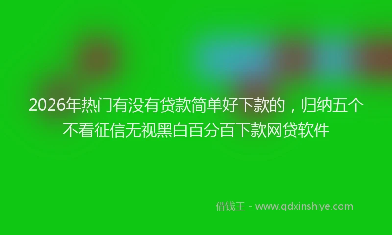 2026年热门有没有贷款简单好下款的，归纳五个不看征信无视黑白百分百下款网贷软件