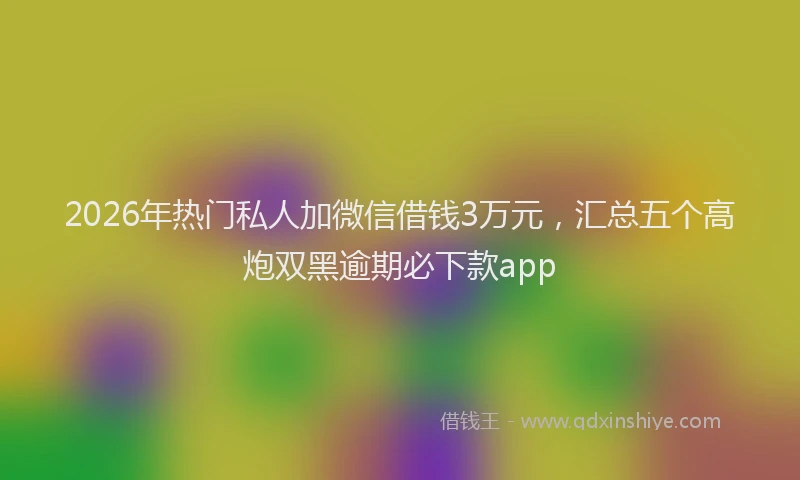 2026年热门私人加微信借钱3万元，汇总五个高炮双黑逾期必下款app