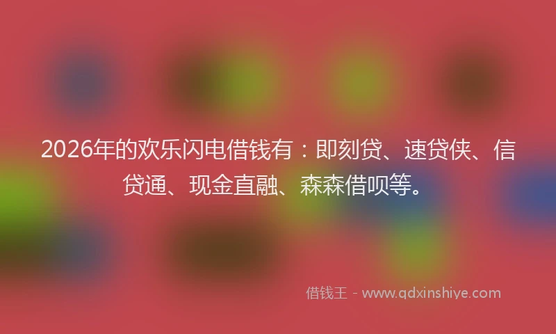 2026年的欢乐闪电借钱有：即刻贷、速贷侠、信贷通、现金直融、森森借呗等。