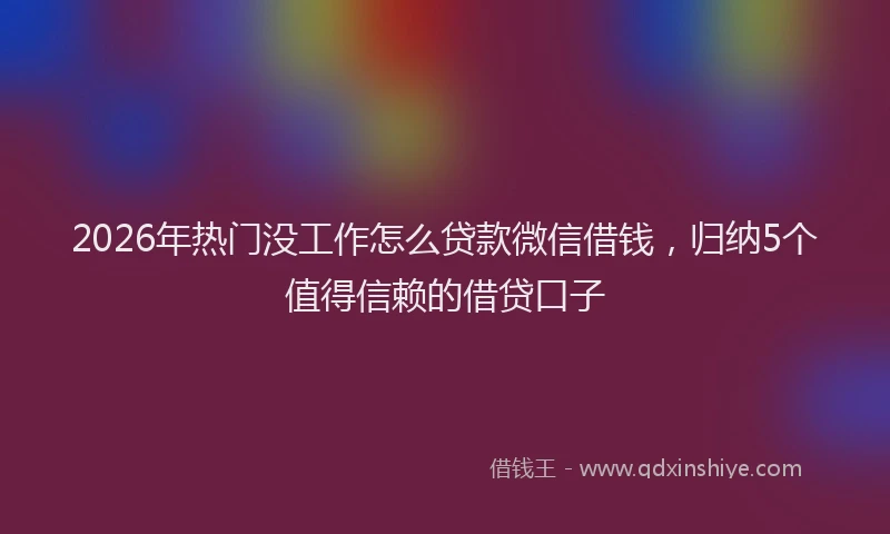 2026年热门没工作怎么贷款微信借钱，归纳5个值得信赖的借贷口子