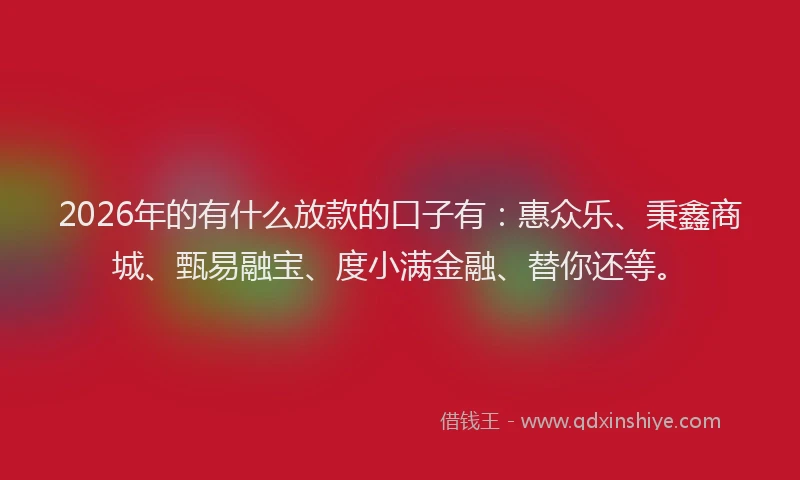 2026年的有什么放款的口子有：惠众乐、秉鑫商城、甄易融宝、度小满金融、替你还等。