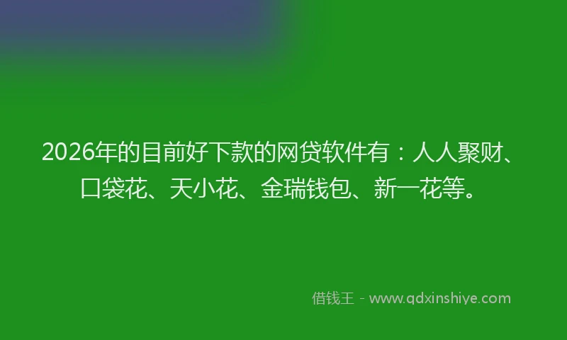 2026年的目前好下款的网贷软件有:人人聚财、口袋花、天小花、金瑞钱包、新一花等。