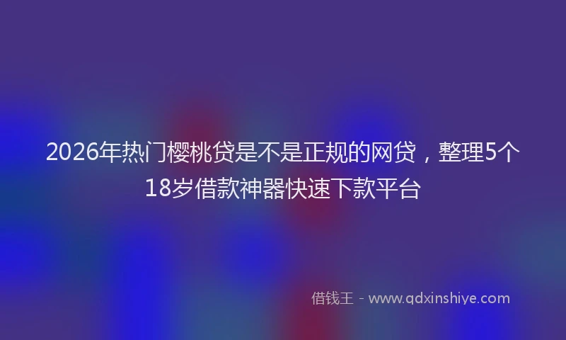 2026年热门樱桃贷是不是正规的网贷，整理5个18岁借款神器快速下款平台