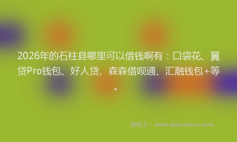2026年的石柱县哪里可以借钱啊有：口袋花、翼贷Pro钱包、好人贷、森森借呗通、汇融钱包+等。