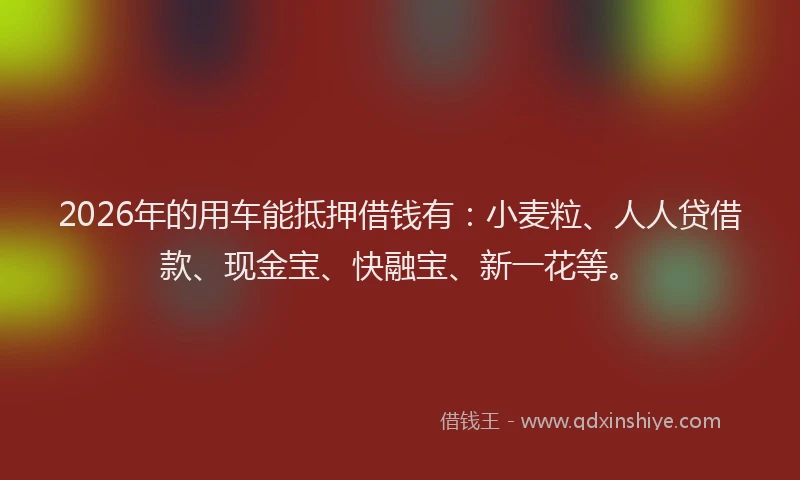 2026年的用车能抵押借钱有：小麦粒、人人贷借款、现金宝、快融宝、新一花等。