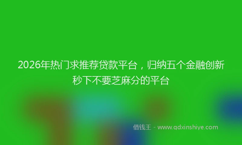 2026年热门求推荐贷款平台，归纳五个金融创新秒下不要芝麻分的平台